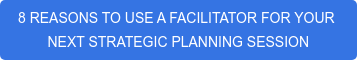 8 REASONS TO USE A FACILITATOR FOR YOUR&nbsp; NEXT STRATEGIC PLANNING SESSION